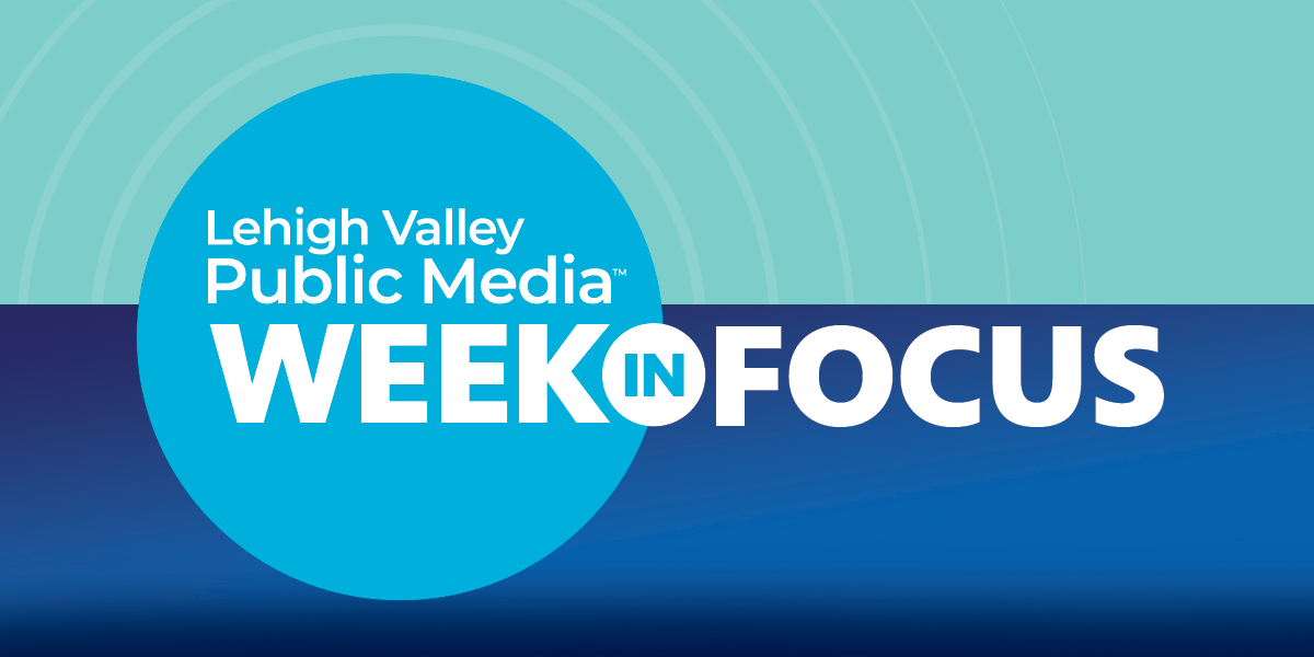 Lehigh Valley Public Media — Week in Focus